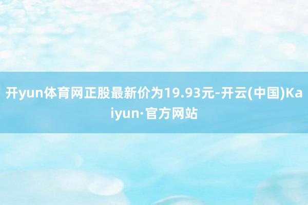 开yun体育网正股最新价为19.93元-开云(中国)Kaiyun·官方网站