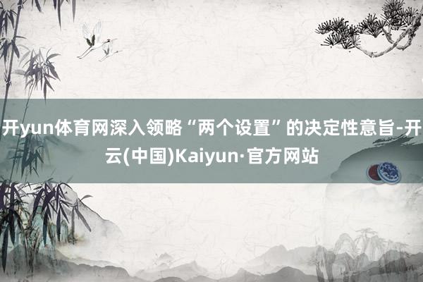 开yun体育网深入领略“两个设置”的决定性意旨-开云(中国)Kaiyun·官方网站