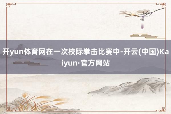 开yun体育网在一次校际拳击比赛中-开云(中国)Kaiyun·官方网站