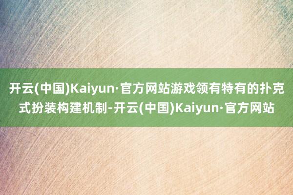 开云(中国)Kaiyun·官方网站游戏领有特有的扑克式扮装构建机制-开云(中国)Kaiyun·官方网站