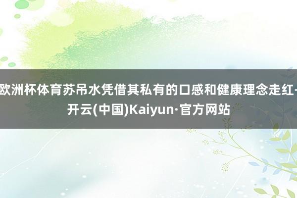 欧洲杯体育苏吊水凭借其私有的口感和健康理念走红-开云(中国)Kaiyun·官方网站