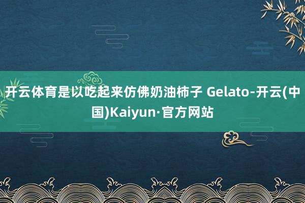 开云体育是以吃起来仿佛奶油柿子 Gelato-开云(中国)Kaiyun·官方网站