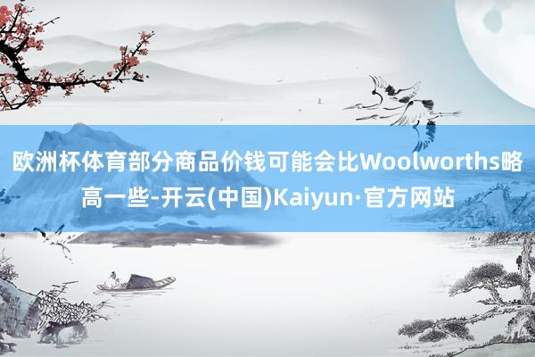 欧洲杯体育部分商品价钱可能会比Woolworths略高一些-开云(中国)Kaiyun·官方网站