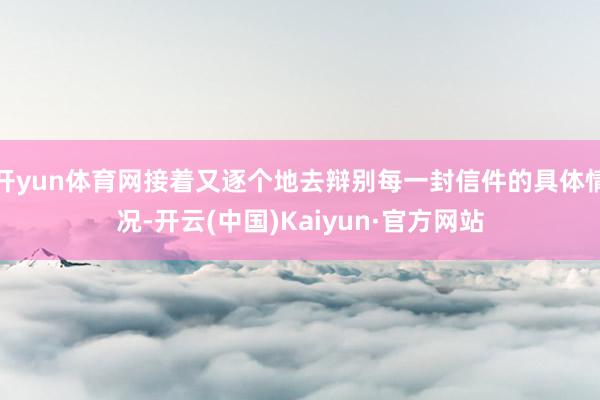 开yun体育网接着又逐个地去辩别每一封信件的具体情况-开云(中国)Kaiyun·官方网站