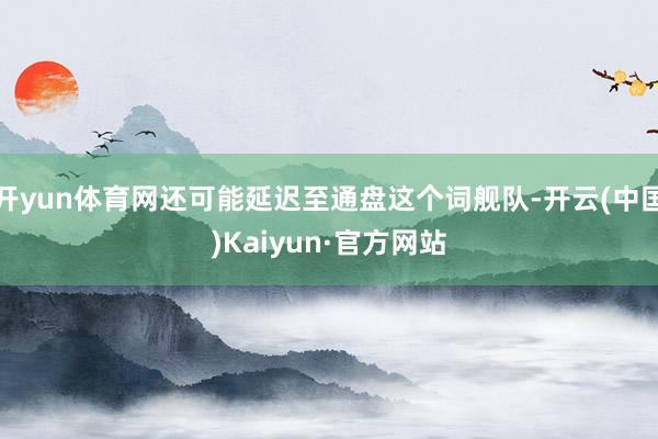 开yun体育网还可能延迟至通盘这个词舰队-开云(中国)Kaiyun·官方网站