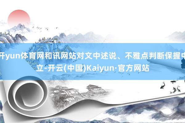 开yun体育网和讯网站对文中述说、不雅点判断保握中立-开云(中国)Kaiyun·官方网站