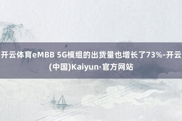开云体育eMBB 5G模组的出货量也增长了73%-开云(中国)Kaiyun·官方网站