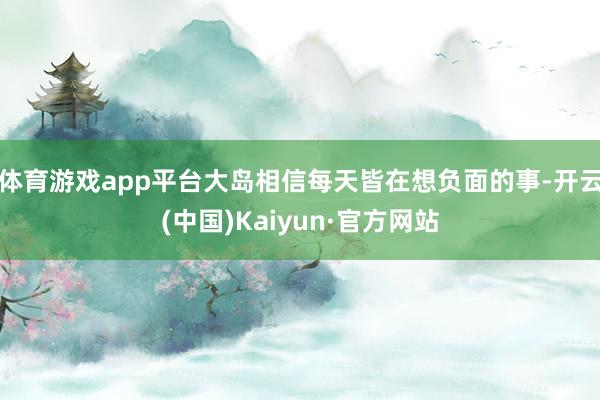 体育游戏app平台大岛相信每天皆在想负面的事-开云(中国)Kaiyun·官方网站