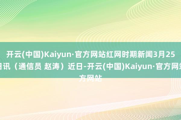 开云(中国)Kaiyun·官方网站红网时期新闻3月25日讯(通信员 赵涛)近日-开云(中国)Kaiyun·官方网站