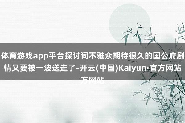 体育游戏app平台探讨词不雅众期待很久的国公府剧情又要被一波送走了-开云(中国)Kaiyun·官方网站
